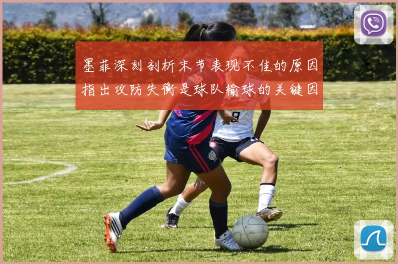 墨菲深刻剖析末节表现不佳的原因指出攻防失衡是球队输球的关键因素
