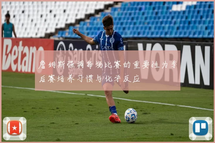 詹姆斯强调每场比赛的重要性为季后赛培养习惯与化学反应