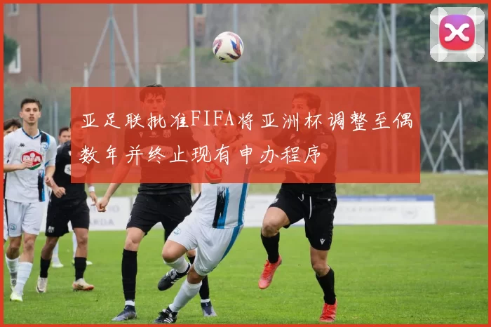 亚足联批准FIFA将亚洲杯调整至偶数年并终止现有申办程序