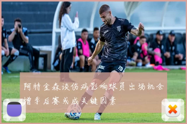 阿特金森谈伤病影响球员出场机会增季后赛或成关键因素