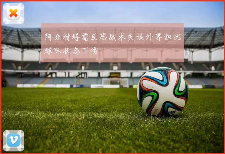 阿尔特塔需反思战术失误外界担忧球队状态下滑