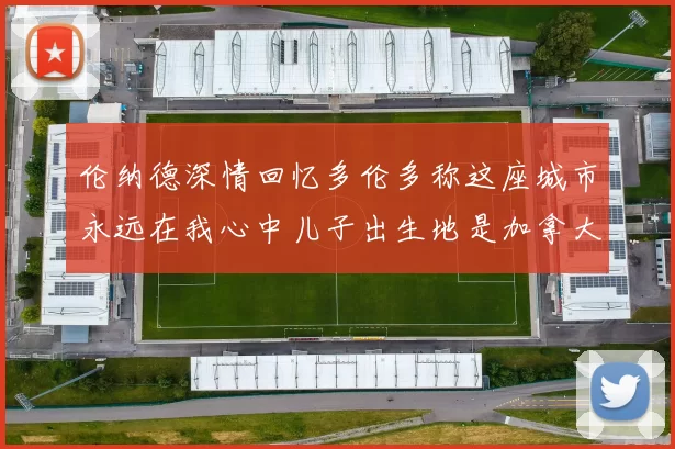 伦纳德深情回忆多伦多称这座城市永远在我心中儿子出生地是加拿大