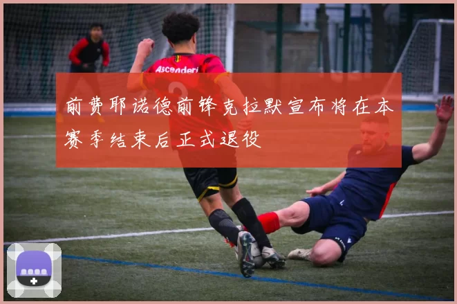 前费耶诺德前锋克拉默宣布将在本赛季结束后正式退役