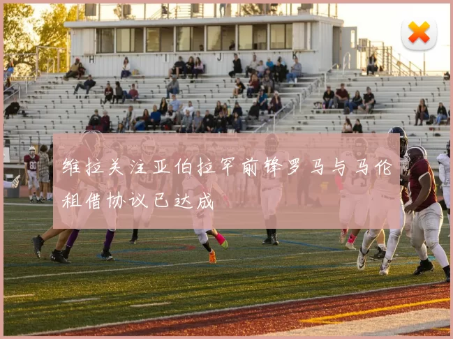 维拉关注亚伯拉罕前锋罗马与马伦租借协议已达成