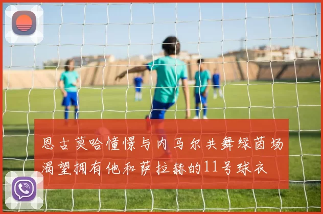 恩古莫哈憧憬与内马尔共舞绿茵场渴望拥有他和萨拉赫的11号球衣