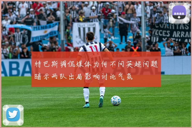 特巴斯调侃媒体为何不问英超问题暗示两队出局影响讨论气氛