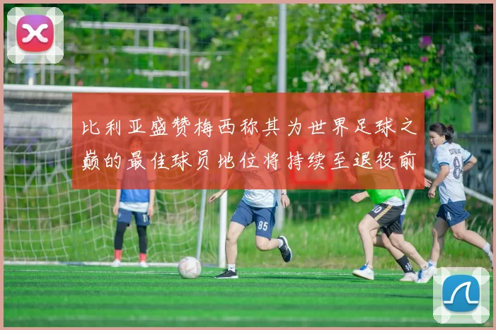 比利亚盛赞梅西称其为世界足球之巅的最佳球员地位将持续至退役前
