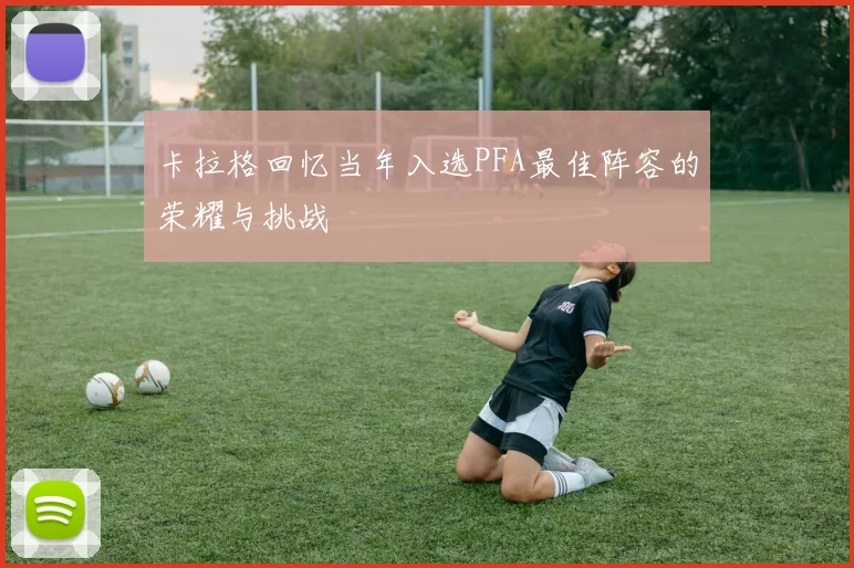 卡拉格回忆当年入选PFA最佳阵容的荣耀与挑战