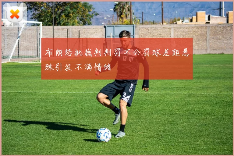 布朗怒批裁判判罚不公罚球差距悬殊引发不满情绪