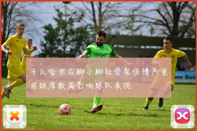 卡瓦哈尔右脚小脚趾骨裂伤情严重将缺席数周影响球队表现