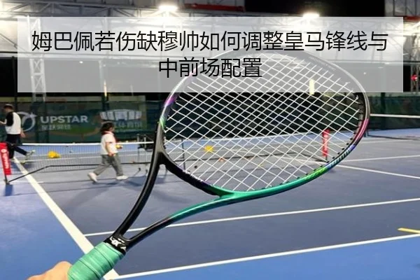 姆巴佩若伤缺穆帅如何调整皇马锋线与中前场配置